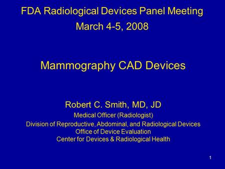 1 FDA Radiological Devices Panel Meeting March 4-5, 2008 Mammography CAD Devices Robert C. Smith, MD, JD Medical Officer (Radiologist) Division of Reproductive,
