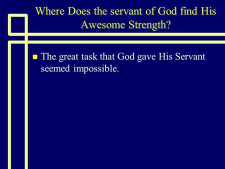 Where Does the servant of God find His Awesome Strength? n n The great task that God gave His Servant seemed impossible.