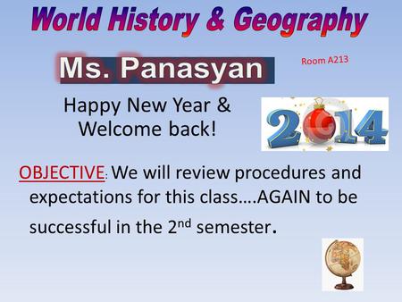Room A213 OBJECTIVE : We will review procedures and expectations for this class….AGAIN to be successful in the 2 nd semester. Happy New Year & Welcome.