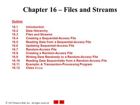  2002 Prentice Hall, Inc. All rights reserved. Chapter 16 – Files and Streams Outline 16.1 Introduction 16.2Data Hierarchy 16.3Files and Streams 16.4Creating.