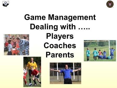 Game Management Dealing with ….. Players Coaches Parents.