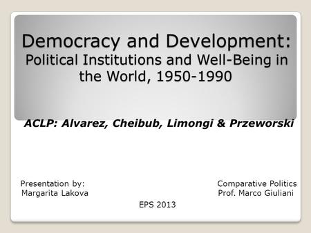 Democracy and Development: Political Institutions and Well-Being in the World, 1950-1990 ACLP: Alvarez, Cheibub, Limongi & Przeworski Presentation by: