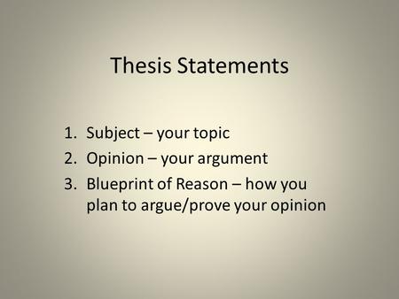 Thesis Statements 1.Subject – your topic 2.Opinion – your argument 3.Blueprint of Reason – how you plan to argue/prove your opinion.