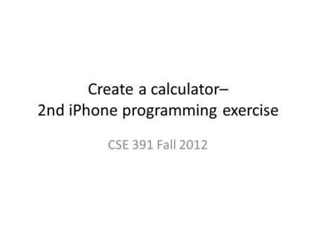 Create a calculator– 2nd iPhone programming exercise CSE 391 Fall 2012.