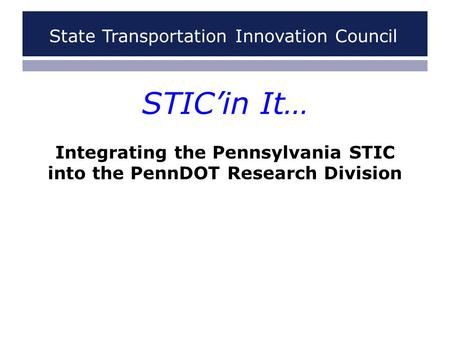 STIC’in It… Integrating the Pennsylvania STIC into the PennDOT Research Division State Transportation Innovation Council.