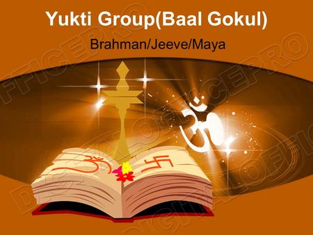 Yukti Group(Baal Gokul) Brahman/Jeeve/Maya. Yukti Team Dilip Patel (Administration) Shivram Sitaram Kiran Parekh (Teacher) Mahesh Patel (Teacher) Keyur.