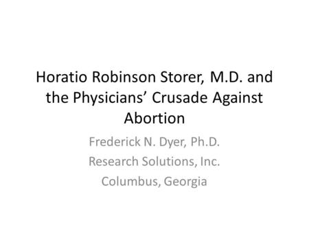 Horatio Robinson Storer, M.D. and the Physicians’ Crusade Against Abortion Frederick N. Dyer, Ph.D. Research Solutions, Inc. Columbus, Georgia.