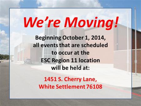We’re Moving! Beginning October 1, 2014, all events that are scheduled to occur at the ESC Region 11 location will be held at: 1451 S. Cherry Lane, White.