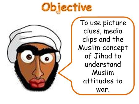 Objective To use picture clues, media clips and the Muslim concept of Jihad to understand Muslim attitudes to war.