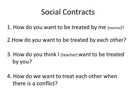 Social Contracts 1. How do you want to be treated by me ( teacher )? 2.How do you want to be treated by each other? 3. How do you think I (teacher) want.