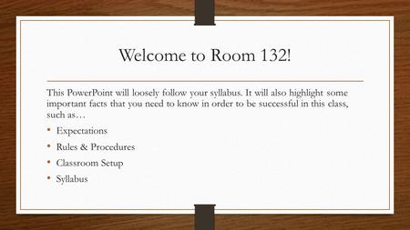 Welcome to Room 132! This PowerPoint will loosely follow your syllabus. It will also highlight some important facts that you need to know in order to be.
