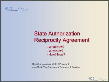 State Authorization Reciprocity Agreement - What Now? - Why Now? - How? Now? David Longanecker, WICHE President Jere Mock, Vice President of Programs &