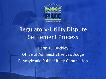 Regulatory-Utility Dispute Settlement Process Dennis J. Buckley Office of Administrative Law Judge Pennsylvania Public Utility Commission.