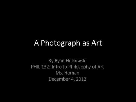 A Photograph as Art By Ryan Helkowski PHIL 132: Intro to Philosophy of Art Ms. Homan December 4, 2012.