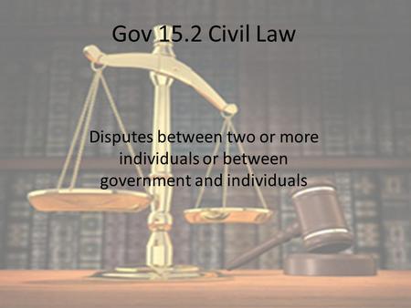 Gov 15.2 Civil Law Disputes between two or more individuals or between government and individuals.