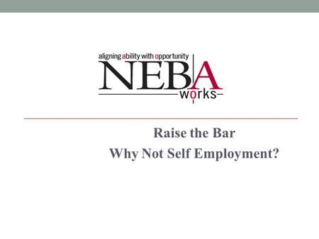 Raise the Bar Why Not Self Employment?. Who We Are NEBA New England Business Associates Jeannine Pavlak, Executive Director BDC Business Development Center.