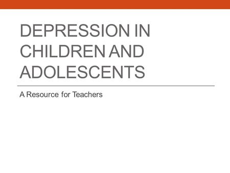 DEPRESSION IN CHILDREN AND ADOLESCENTS A Resource for Teachers.