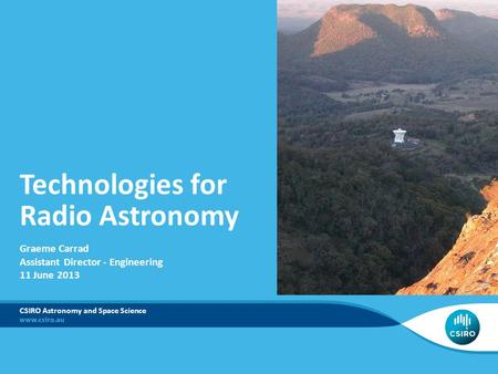 Technologies for Radio Astronomy CSIRO Astronomy and Space Science Graeme Carrad Assistant Director - Engineering 11 June 2013.