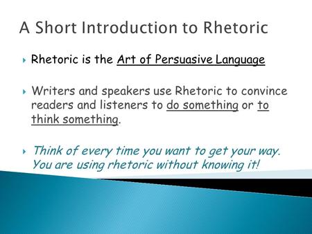 A Short Introduction to Rhetoric  Rhetoric is the Art of Persuasive Language  Writers and speakers use Rhetoric to convince readers and listeners to.