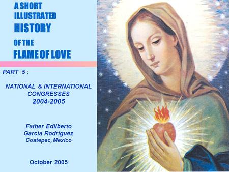 1 A SHORT ILLUSTRATED HISTORY OF THE FLAME OF LOVE October 2005 PART 5 : NATIONAL & INTERNATIONAL CONGRESSES 2004-2005 Father Edilberto García Rodríguez.