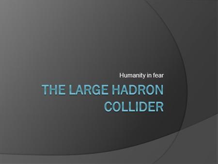 Humanity in fear. What is it?  The Large Hadron Collider (LHC) is the world's largest and highest-energy particle accelerator, intended to collide opposing.