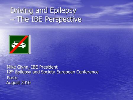 Driving and Epilepsy – The IBE Perspective Driving and Epilepsy – The IBE Perspective Mike Glynn, IBE President 12 th Epilepsy and Society European Conference.