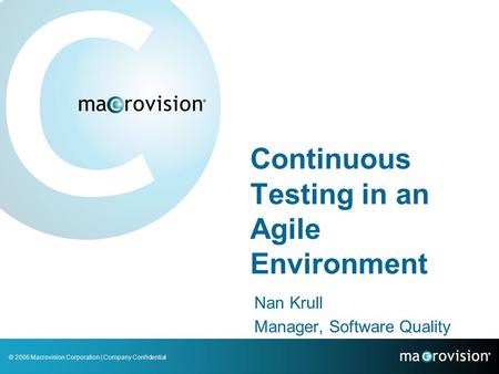 © 2006 Macrovision Corporation | Company Confidential Continuous Testing in an Agile Environment Nan Krull Manager, Software Quality.