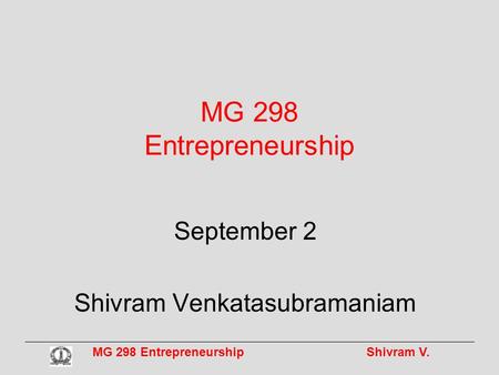 MG 298 Entrepreneurship Shivram V. MG 298 Entrepreneurship September 2 Shivram Venkatasubramaniam.