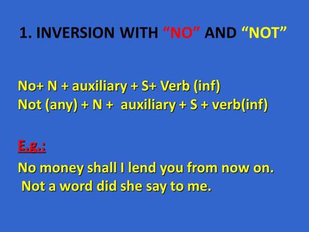 1. INVERSION WITH “NO” AND “NOT” No+ N + auxiliary + S+ Verb (inf) Not (any) + N + auxiliary + S + verb(inf) E.g.: No money shall I lend you from now on.