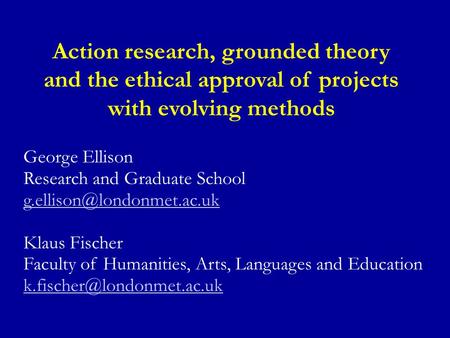 Action research, grounded theory and the ethical approval of projects with evolving methods George Ellison Research and Graduate School