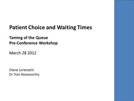 Patient Choice and Waiting Times Taming of the Queue Pre-Conference Workshop March 28 2012 Diane Lorenzetti Dr Tom Noseworthy.