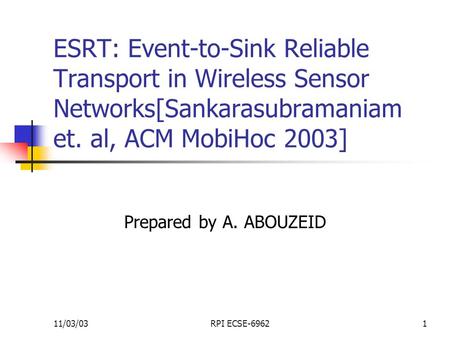 11/03/03RPI ECSE-69621 ESRT: Event-to-Sink Reliable Transport in Wireless Sensor Networks[Sankarasubramaniam et. al, ACM MobiHoc 2003] Prepared by A. ABOUZEID.