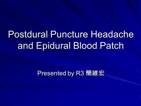 Postdural Puncture Headache and Epidural Blood Patch Presented by R3 簡維宏.