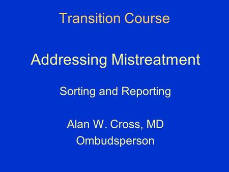 Transition Course Addressing Mistreatment Sorting and Reporting Alan W. Cross, MD Ombudsperson.