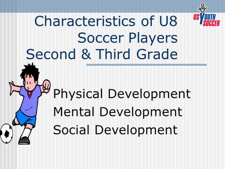 Characteristics of U8 Soccer Players Second & Third Grade Physical Development Mental Development Social Development.