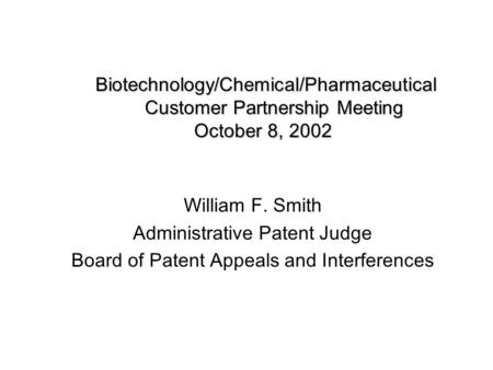 Biotechnology/Chemical/Pharmaceutical Customer Partnership Meeting October 8, 2002 William F. Smith Administrative Patent Judge Board of Patent Appeals.