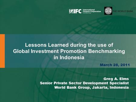 THE WORLD BANK Lessons Learned during the use of Global Investment Promotion Benchmarking in Indonesia March 28, 2011 Greg A. Elms Senior Private Sector.