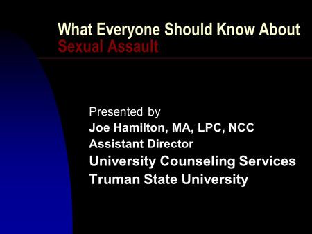 What Everyone Should Know About Sexual Assault Presented by Joe Hamilton, MA, LPC, NCC Assistant Director University Counseling Services Truman State University.