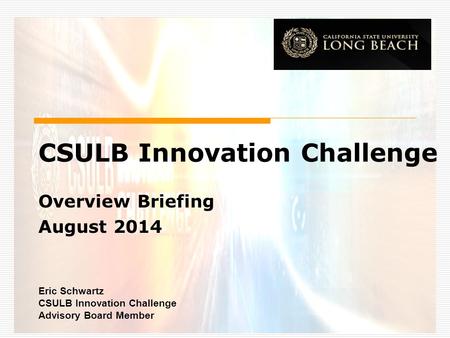 CSULB Innovation Challenge Overview Briefing August 2014 Eric Schwartz CSULB Innovation Challenge Advisory Board Member.