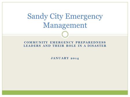 COMMUNITY EMERGENCY PREPAREDNESS LEADERS AND THEIR ROLE IN A DISASTER JANUARY 2014 Sandy City Emergency Management.
