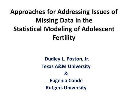 Approaches for Addressing Issues of Missing Data in the Statistical Modeling of Adolescent Fertility Dudley L. Poston, Jr. Texas A&M University & Eugenia.