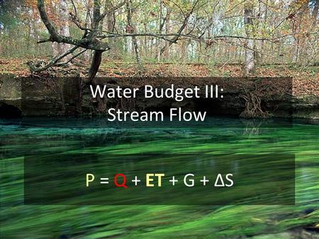 Water Budget III: Stream Flow P = Q + ET + G + ΔS.