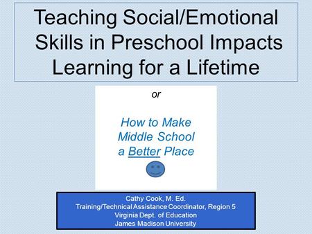 Or How to Make Middle School a Better Place Teaching Social/Emotional Skills in Preschool Impacts Learning for a Lifetime Cathy Cook, M. Ed. Training/Technical.