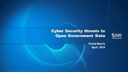 Copyright © 2012, SAS Institute Inc. All rights reserved. Cyber Security threats to Open Government Data Vishal Marria April 2014.