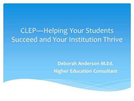 CLEP—Helping Your Students Succeed and Your Institution Thrive Deborah Anderson M.Ed. Higher Education Consultant.