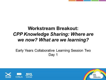 Workstream Breakout: CPP Knowledge Sharing: Where are we now? What are we learning? Early Years Collaborative Learning Session Two Day 1.