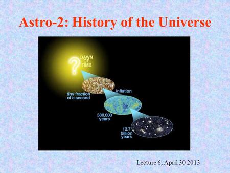 Lecture 6; April 30 2013 Astro-2: History of the Universe.