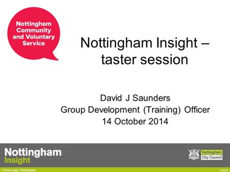 Nottingham Insight – taster session David J Saunders Group Development (Training) Officer 14 October 2014.