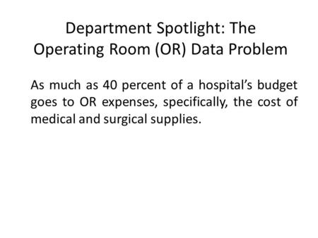 Department Spotlight: The Operating Room (OR) Data Problem As much as 40 percent of a hospital’s budget goes to OR expenses, specifically, the cost of.