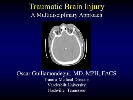 Traumatic Brain Injury A Multidisciplinary Approach Oscar Guillamondegui, MD, MPH, FACS Trauma Medical Director Vanderbilt University Nashville, Tennessee.